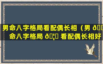 男命八字格局看配偶长相（男 🐞 命八字格局 🦍 看配偶长相好不好）